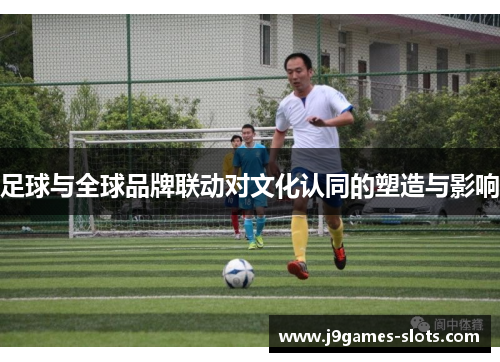 足球与全球品牌联动对文化认同的塑造与影响