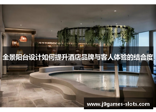 全景阳台设计如何提升酒店品牌与客人体验的结合度